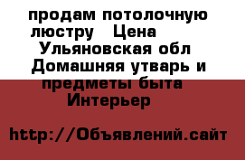 продам потолочную люстру › Цена ­ 500 - Ульяновская обл. Домашняя утварь и предметы быта » Интерьер   